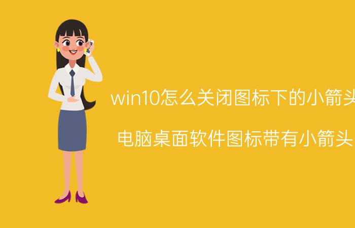 win10怎么关闭图标下的小箭头 电脑桌面软件图标带有小箭头，怎么去掉？